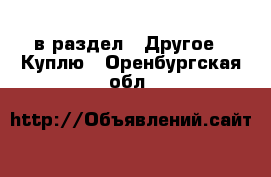  в раздел : Другое » Куплю . Оренбургская обл.